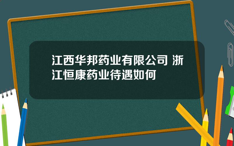 江西华邦药业有限公司 浙江恒康药业待遇如何